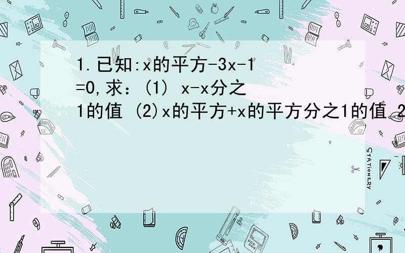 1.已知:x的平方-3x-1=0,求：(1) x-x分之1的值 (2)x的平方+x的平方分之1的值 2.长方形面积为 a的平方+ab-11.已知:x的平方-3x-1=0,求：(1) x-x分之1的值 (2)x的平方+x的平方分之1的值2.长方形面积为 a的平方