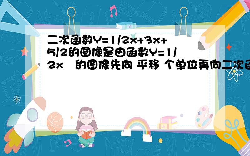 二次函数Y=1/2x+3x+5/2的图像是由函数Y=1/2x²的图像先向 平移 个单位再向二次函数Y=1/2x+3x+5/2的图像是由函数Y=1/2x²的图像先向 平移 个单位再向 平移 个单位得到的