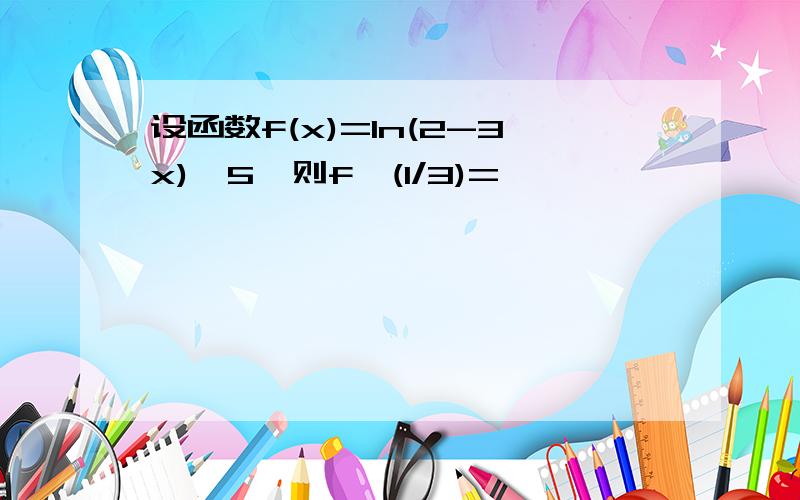 设函数f(x)=ln(2-3x)^5,则f`(1/3)=