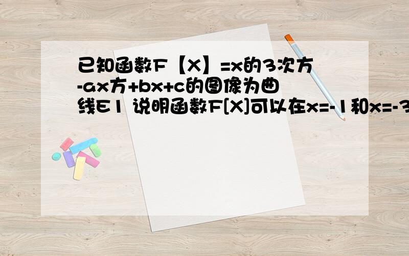 已知函数F【X】=x的3次方-ax方+bx+c的图像为曲线E1 说明函数F[X]可以在x=-1和x=-3时取得极值,并求此时,a ,b的极值；2 在满足【1】的条件下,F[X]