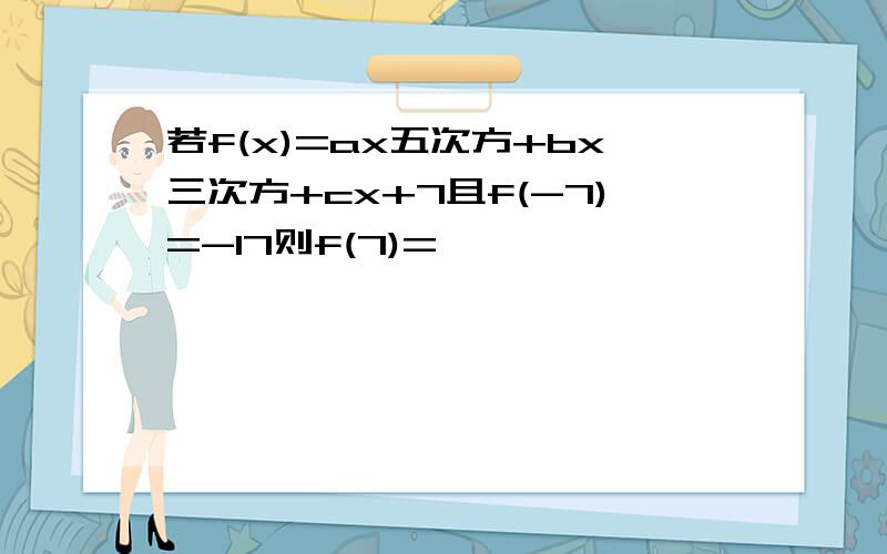 若f(x)=ax五次方+bx三次方+cx+7且f(-7)=-17则f(7)=