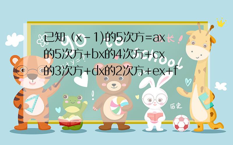 已知（x-1)的5次方=ax的5次方+bx的4次方+cx的3次方+dx的2次方+ex+f