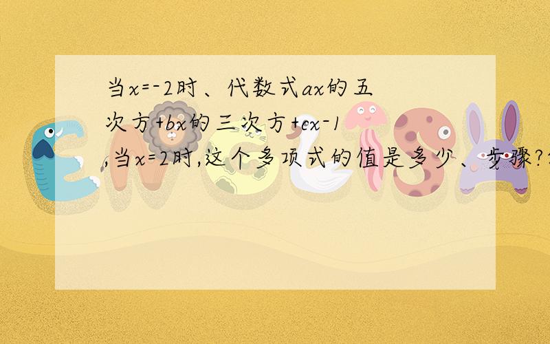 当x=-2时、代数式ax的五次方+bx的三次方+cx-1,当x=2时,这个多项式的值是多少、步骤?答案是-7、可是我并不知道怎么求得的过程、请指教一下、当x=-2时、代数式ax的五次方+bx的三次方+cx-1的值为5