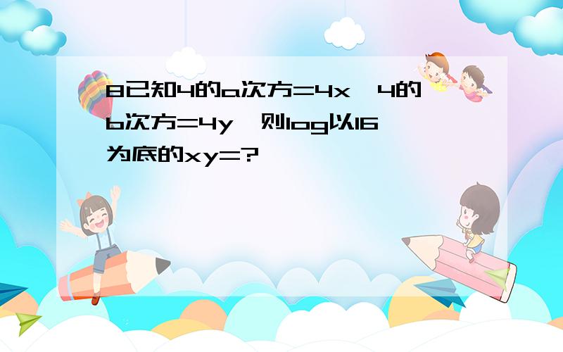 8已知4的a次方=4x,4的b次方=4y,则log以16为底的xy=?