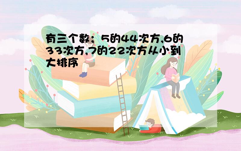 有三个数；5的44次方,6的33次方,7的22次方从小到大排序