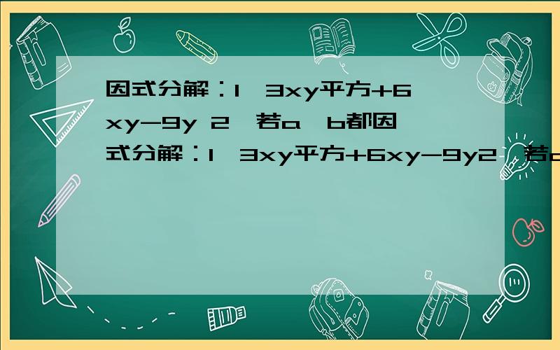 因式分解：1,3xy平方+6xy-9y 2,若a,b都因式分解：1,3xy平方+6xy-9y2,若a,b都是自然数且12a 3次方+13a平方b+3ab平方=154求ab3,（1-x平方）（1-y平方）+4xy