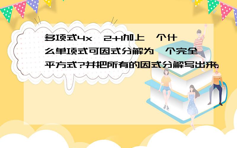 多项式4x^2+1加上一个什么单项式可因式分解为一个完全平方式?并把所有的因式分解写出来.