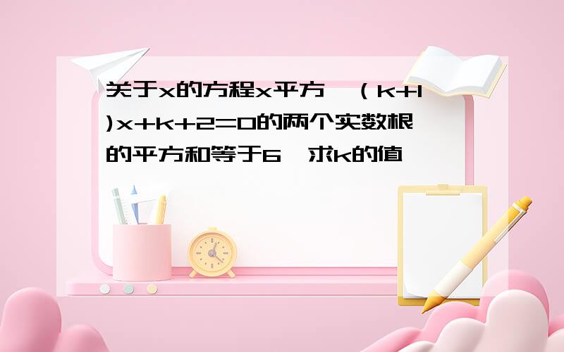 关于x的方程x平方—（k+1)x+k+2=0的两个实数根的平方和等于6,求k的值