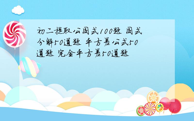 初二提取公因式100题 因式分解50道题 平方差公式50道题 完全平方差50道题