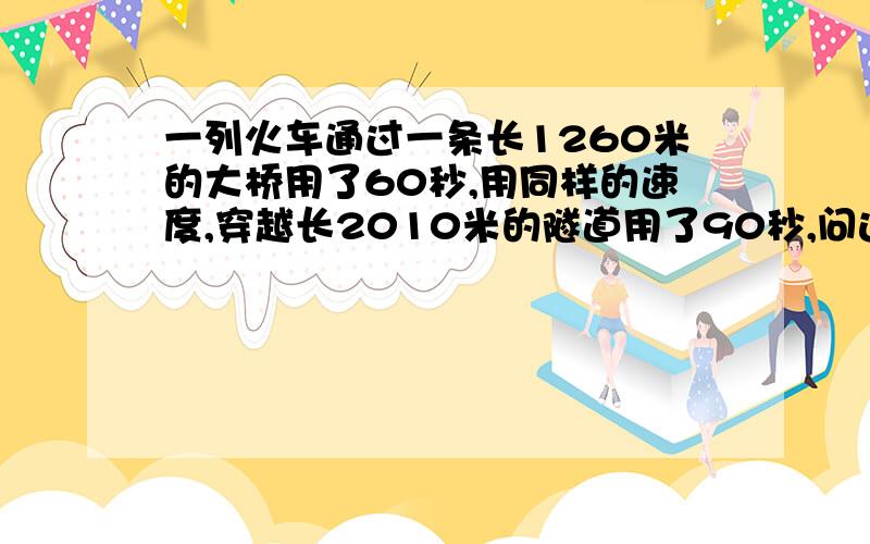 一列火车通过一条长1260米的大桥用了60秒,用同样的速度,穿越长2010米的隧道用了90秒,问这列火车的速度和本身长各是多少?