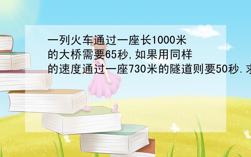 一列火车通过一座长1000米的大桥需要65秒,如果用同样的速度通过一座730米的隧道则要50秒.求这列火车前进的速度和火车的长度.