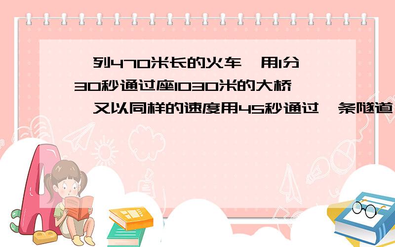 一列470米长的火车,用1分30秒通过座1030米的大桥,又以同样的速度用45秒通过一条隧道,这条隧道长多少米可以这样做吗 1030-470=560 1分30秒=90秒 560除以90=9/569/56乘以45=280