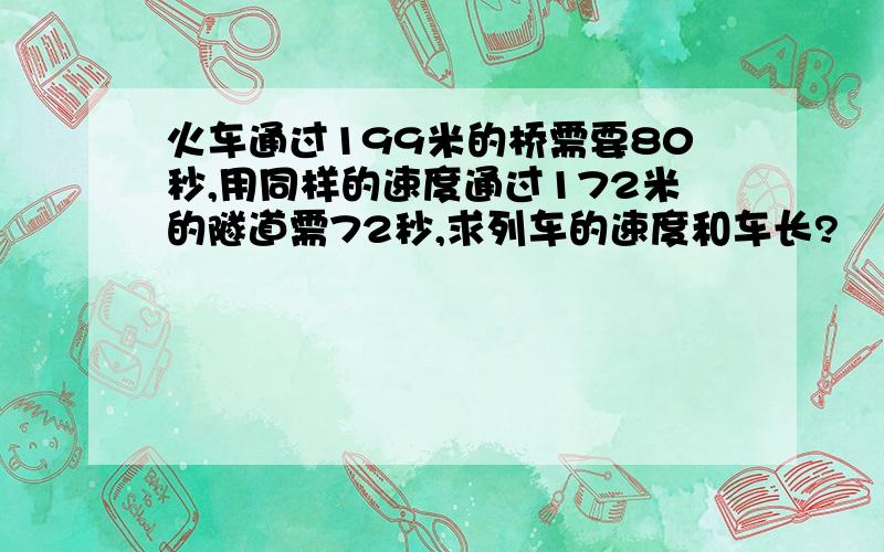 火车通过199米的桥需要80秒,用同样的速度通过172米的隧道需72秒,求列车的速度和车长?