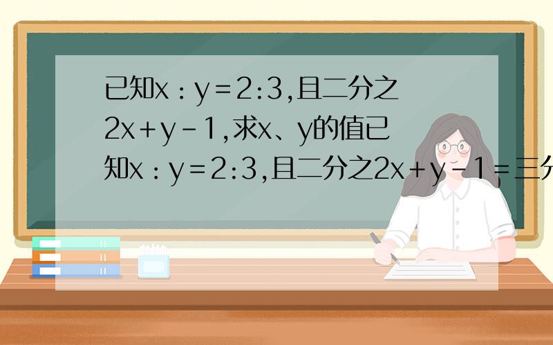 已知x：y＝2:3,且二分之2x＋y－1,求x、y的值已知x：y＝2:3,且二分之2x＋y－1＝三分之x－y,求x、y的值亲们 为什么你们滴答案都不一样?