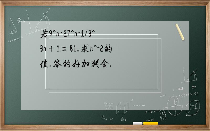 若9^n·27^n-1/3^3n+1=81,求n^-2的值.答的好加奖金.