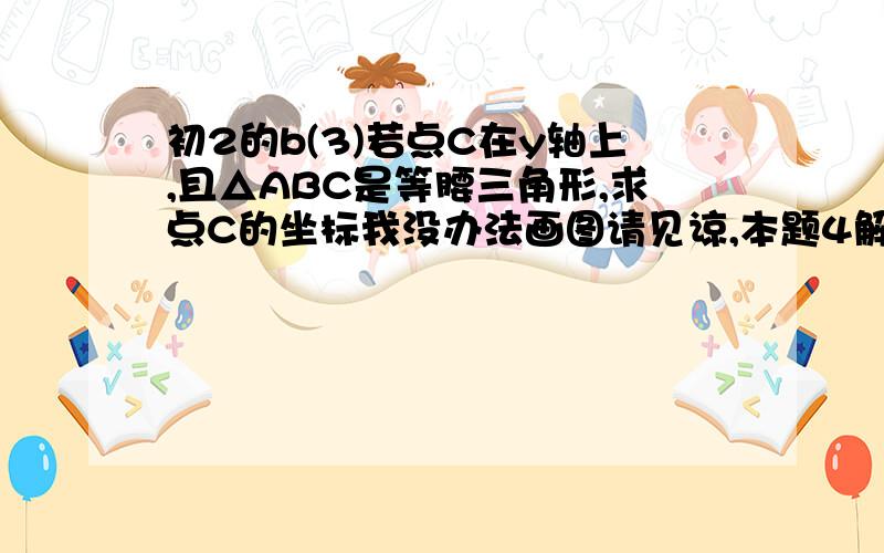 初2的b(3)若点C在y轴上,且△ABC是等腰三角形,求点C的坐标我没办法画图请见谅,本题4解,我只想到两个