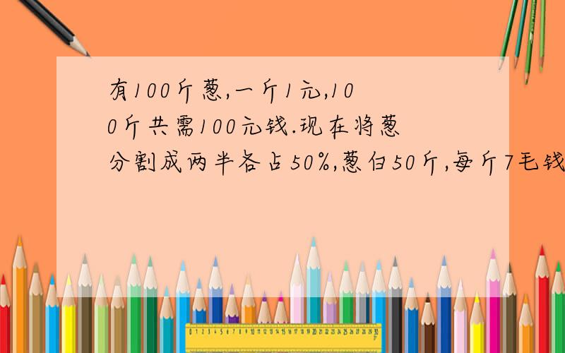 有100斤葱,一斤1元,100斤共需100元钱.现在将葱分割成两半各占50%,葱白50斤,每斤7毛钱；葱叶50斤每斤3毛钱,将这分割完后100斤葱全部买回需要50x0.7+50x0.3=50元.还有50元跑哪去了?