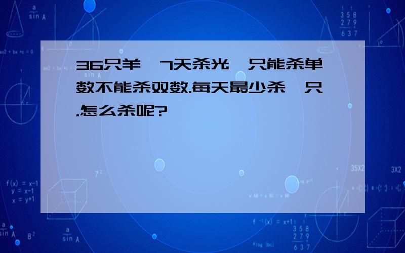 36只羊,7天杀光,只能杀单数不能杀双数.每天最少杀一只.怎么杀呢?