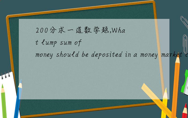 200分求一道数学题,What lump sum of money should be deposited in a money market certi\x0ccate paying 8.25%interest compounded monthly to amount to $5000 in 10 years?Round your answer to thenearest dollar.A.$2514 B.$4669 C.$2740 D.$2262 E.$2197