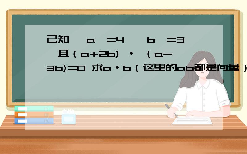 已知 丨a丨=4,丨b丨=3,且（a+2b) · （a-3b)=0 求a·b（这里的ab都是向量）