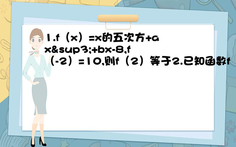 1.f（x）=x的五次方+ax³+bx-8,f（-2）=10,则f（2）等于2.已知函数f（x）的定义域为（0,正无穷）,且f（x）=2f（1/x）+x,则f（x）=