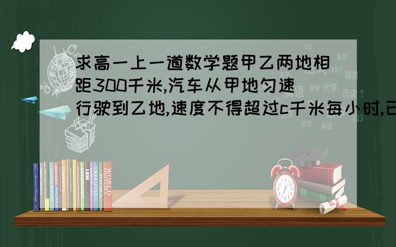 求高一上一道数学题甲乙两地相距300千米,汽车从甲地匀速行驶到乙地,速度不得超过c千米每小时,已知汽车每小时的运输成本（以元为单位）由可变部分和固定部分组成,可变部分与速度v（千