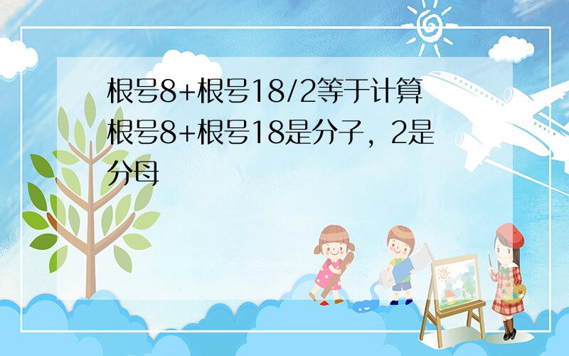 根号8+根号18/2等于计算根号8+根号18是分子，2是分母