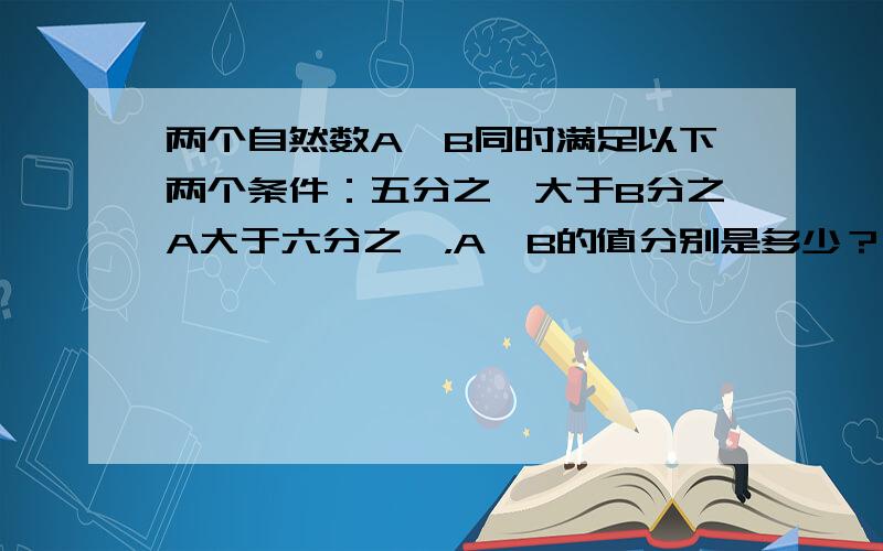 两个自然数A、B同时满足以下两个条件：五分之一大于B分之A大于六分之一，A、B的值分别是多少？不要用方程等，直接用算式表示，