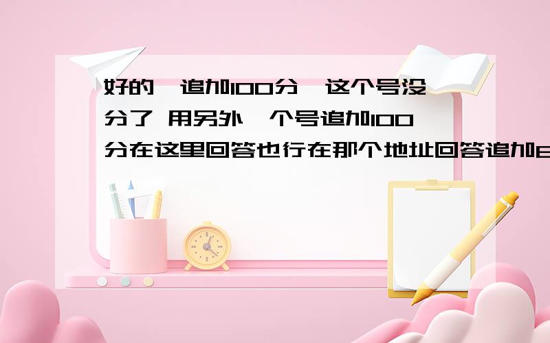 好的【追加100分】这个号没分了 用另外一个号追加100分在这里回答也行在那个地址回答追加80分在此回答追加100分