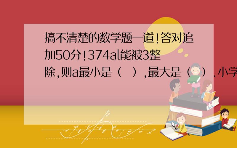 搞不清楚的数学题一道!答对追加50分!374al能被3整除,则a最小是（  ）,最大是（  ）.小学五年的题,相信各位大人可以做出来吧…………