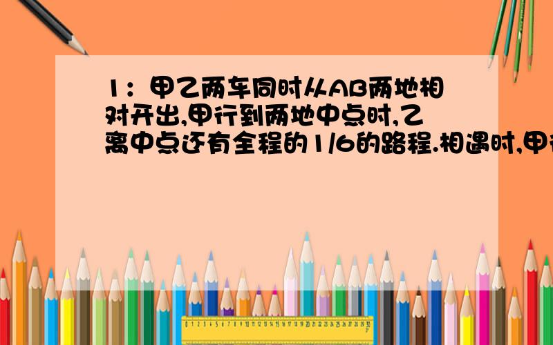 1：甲乙两车同时从AB两地相对开出,甲行到两地中点时,乙离中点还有全程的1/6的路程.相遇时,甲行了全程的几分之几?2：在含盐为5%的100克盐水中,再分别加入10克盐和40克水,这时盐与水的比是