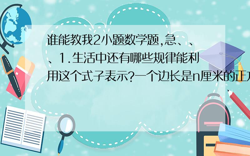 谁能教我2小题数学题,急、、、1.生活中还有哪些规律能利用这个式子表示?一个边长是n厘米的正方形,面积是n*n 平方厘米.一个方阵,每排n人,有n排,共有N*N人.2.我们已经学过一些公式和规律,请