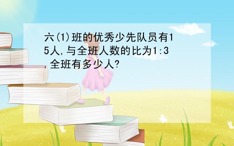 六(1)班的优秀少先队员有15人,与全班人数的比为1:3,全班有多少人?