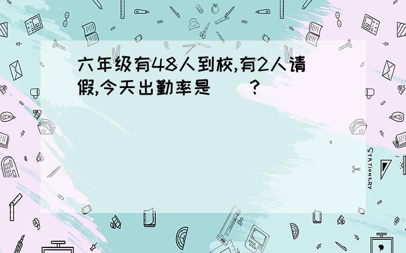 六年级有48人到校,有2人请假,今天出勤率是（）?