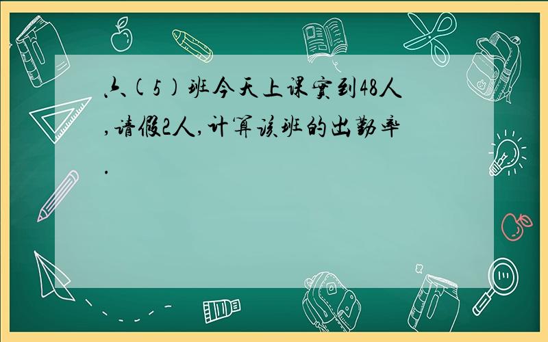 六(5)班今天上课实到48人,请假2人,计算该班的出勤率.