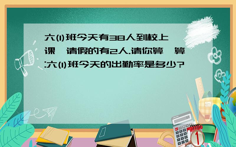 六(1)班今天有38人到校上课,请假的有2人.请你算一算:六(1)班今天的出勤率是多少?