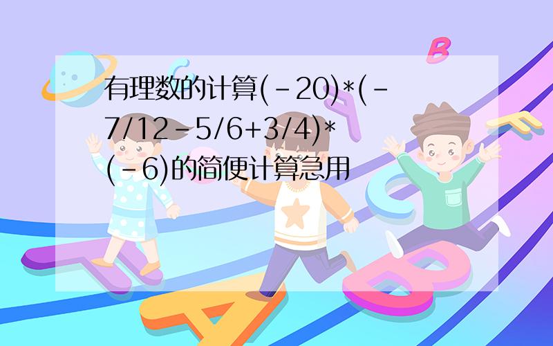 有理数的计算(-20)*(-7/12-5/6+3/4)*(-6)的简便计算急用