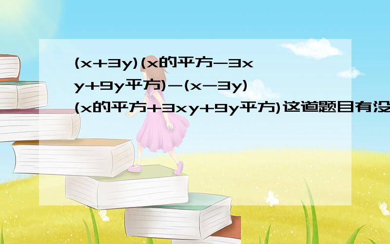 (x+3y)(x的平方-3xy+9y平方)-(x-3y)(x的平方+3xy+9y平方)这道题目有没有简单的办法所啊最好不用死办法