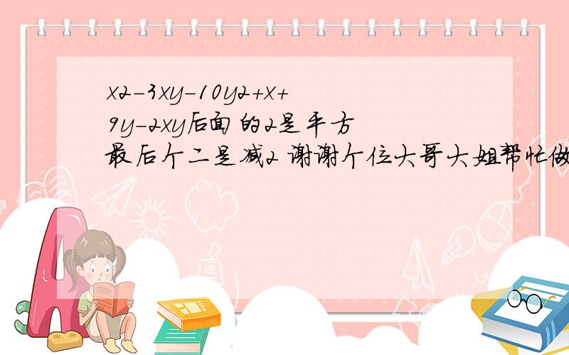 x2-3xy-10y2+x+9y-2xy后面的2是平方 最后个二是减2 谢谢个位大哥大姐帮忙做下 不要就一个答案