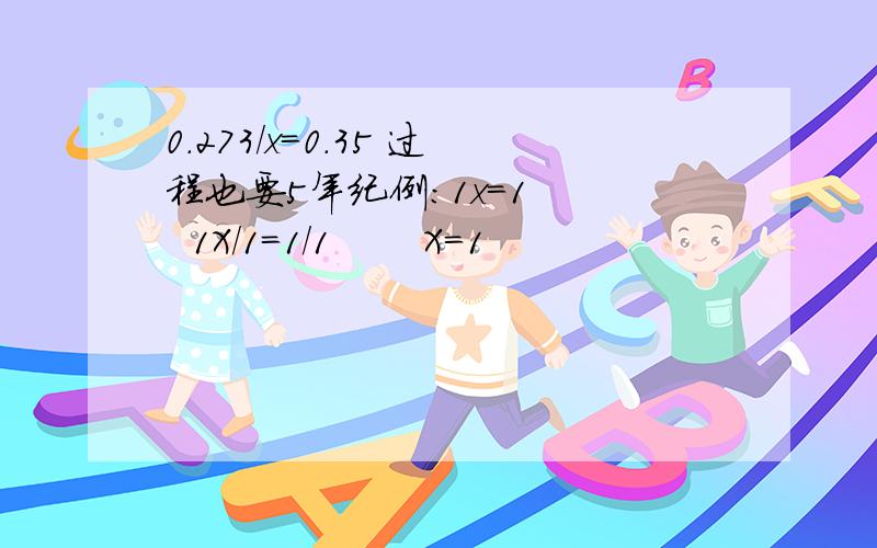 0.273/x=0.35 过程也要5年纪例：1x=1    1X/1=1/1       X=1