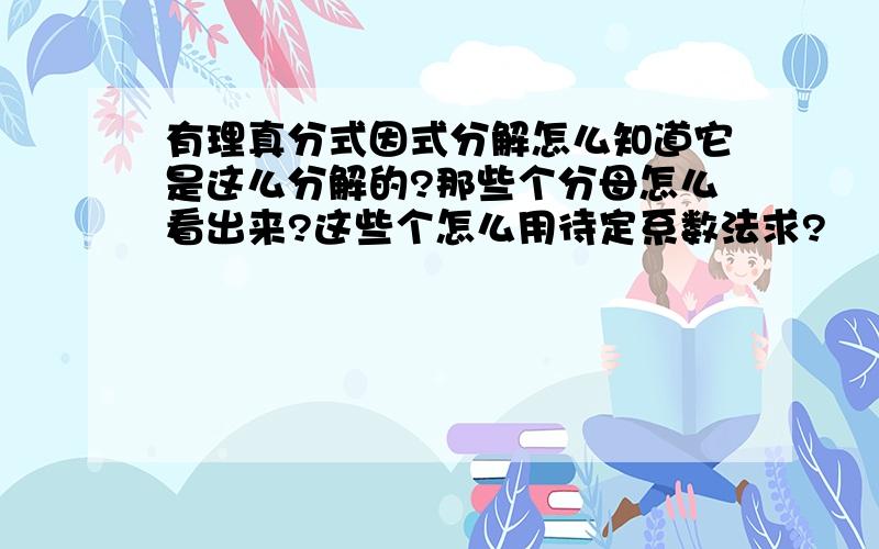 有理真分式因式分解怎么知道它是这么分解的?那些个分母怎么看出来?这些个怎么用待定系数法求?