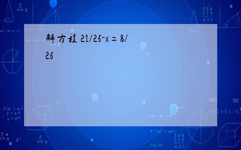 解方程 21/25-x=8/25