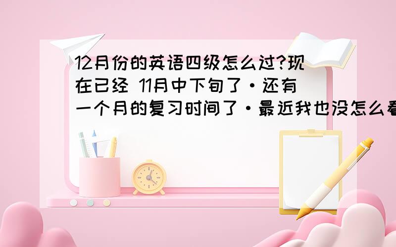 12月份的英语四级怎么过?现在已经 11月中下旬了·还有一个月的复习时间了·最近我也没怎么看,上了大学英语就没学过.狠着急· 以前有一点底子· 但是听力不太好,想问问又经验的人·.按照我