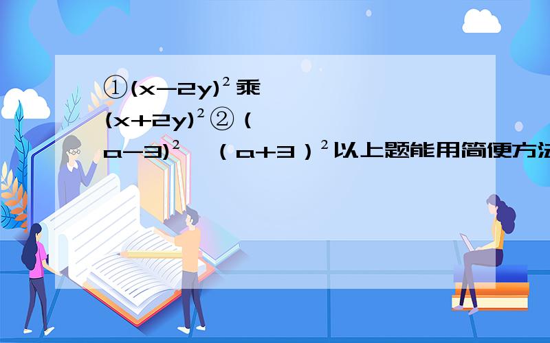 ①(x-2y)²乘(x+2y)²②（a-3)²—（a+3）²以上题能用简便方法用简便方法,