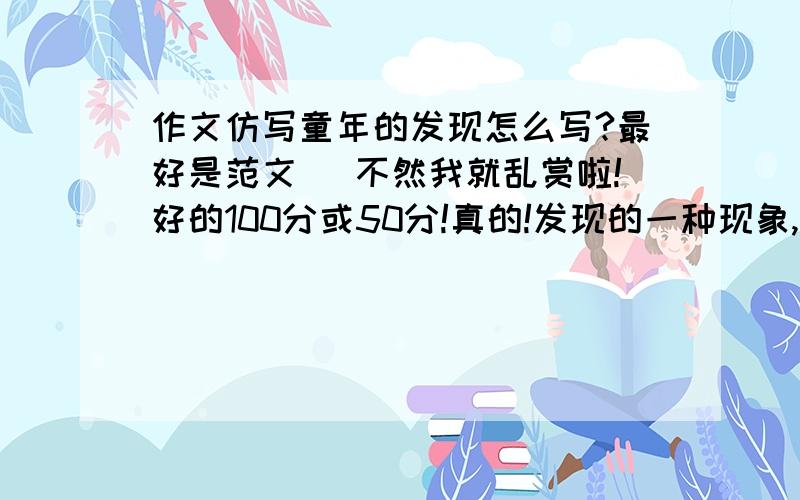 作文仿写童年的发现怎么写?最好是范文． 不然我就乱赏啦!好的100分或50分!真的!发现的一种现象,如：我发现了为什么大多数树叶落地时都是背面朝上．.要五百字