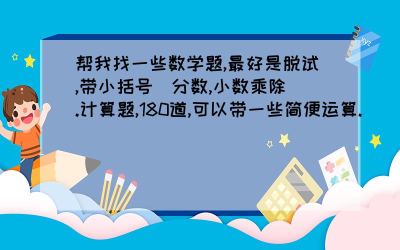 帮我找一些数学题,最好是脱试,带小括号(分数,小数乘除).计算题,180道,可以带一些简便运算.