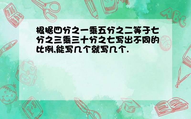 根据四分之一乘五分之二等于七分之三乘三十分之七写出不同的比例,能写几个就写几个.