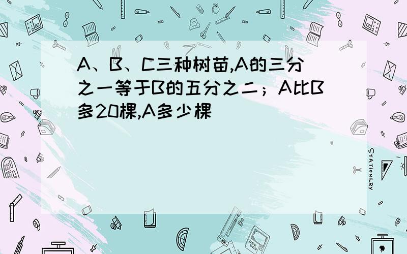 A、B、C三种树苗,A的三分之一等于B的五分之二；A比B多20棵,A多少棵