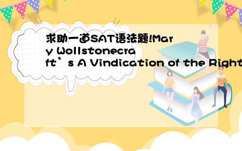 求助一道SAT语法题!Mary Wollstonecraft’s A Vindication of the Right of Woman, published in 1792, being one of the first texts that addresses women’s rights.  (A) published in 1792, being one of the first texts that addresses   (B) published