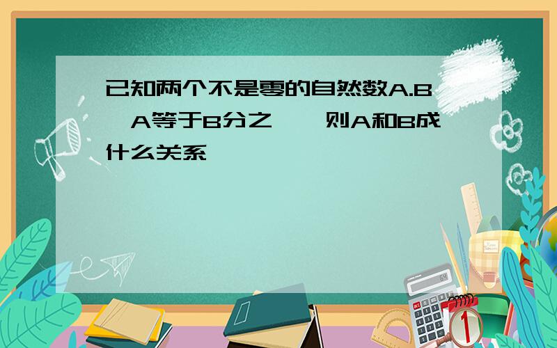 已知两个不是零的自然数A.B,A等于B分之一,则A和B成什么关系